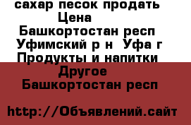 сахар песок продать › Цена ­ 32 - Башкортостан респ., Уфимский р-н, Уфа г. Продукты и напитки » Другое   . Башкортостан респ.